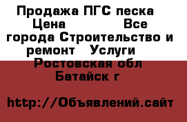 Продажа ПГС песка › Цена ­ 10 000 - Все города Строительство и ремонт » Услуги   . Ростовская обл.,Батайск г.